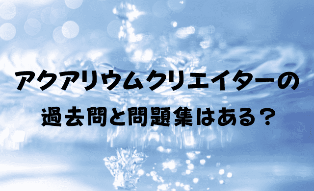 アクアリウムクリエイターの過去問 問題集は手に入る インテリマニア