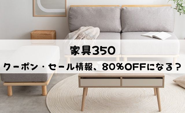 【80％OFFになる？】家具350のクーポン・セールはいつ？使い方を解説