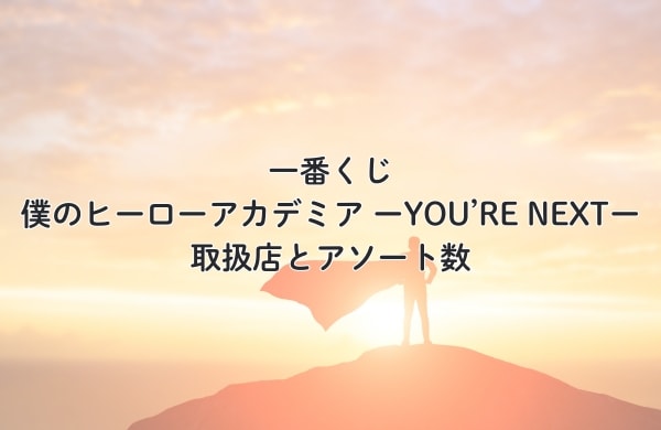 一番くじ 僕のヒーローアカデミア ーYOU’RE NEXTー 取扱店とアソート数