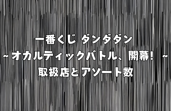 一番くじ ダンダダン ～オカルティックバトル、開幕！～取扱店とアソート数