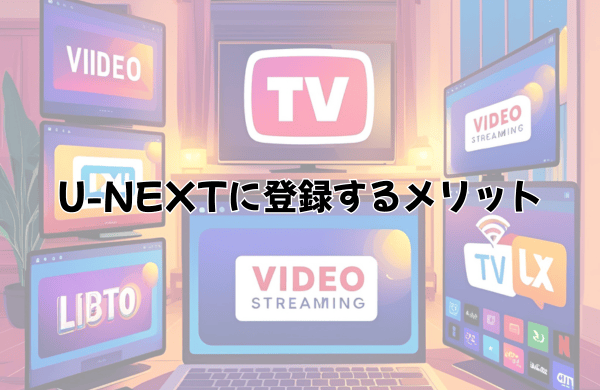 U-NEXTに登録するメリット